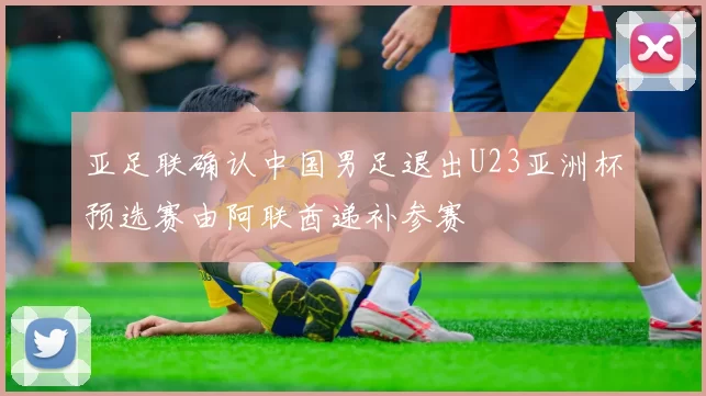 亚足联确认中国男足退出U23亚洲杯预选赛由阿联酋递补参赛