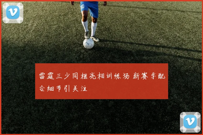 雷霆三少同框亮相训练场 新赛季配合细节引关注