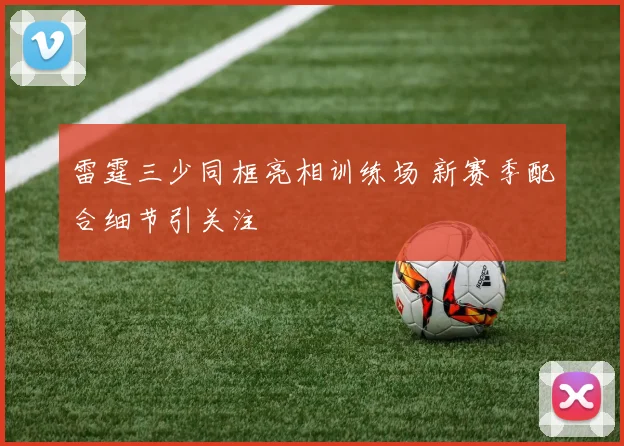 雷霆三少同框亮相训练场 新赛季配合细节引关注