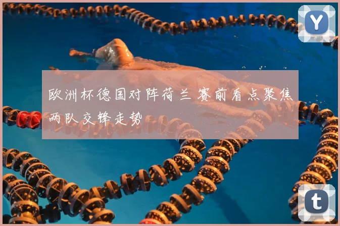 欧洲杯德国对阵荷兰 赛前看点聚焦两队交锋走势