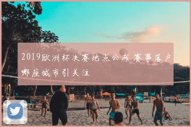 2019欧洲杯决赛地点公布 赛事落户哪座城市引关注