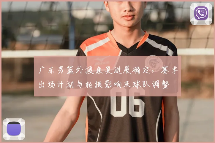 广东男篮外援康复进展确定，赛季出场计划与轮换影响及球队调整