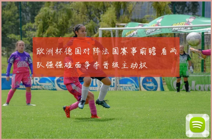 欧洲杯德国对阵法国赛事前瞻 看两队强强碰面争夺晋级主动权