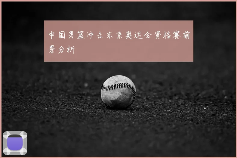 中国男篮冲击东京奥运会资格赛前景分析