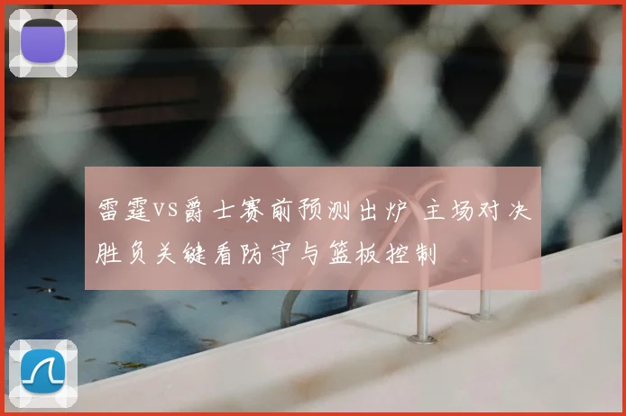 雷霆vs爵士赛前预测出炉 主场对决胜负关键看防守与篮板控制