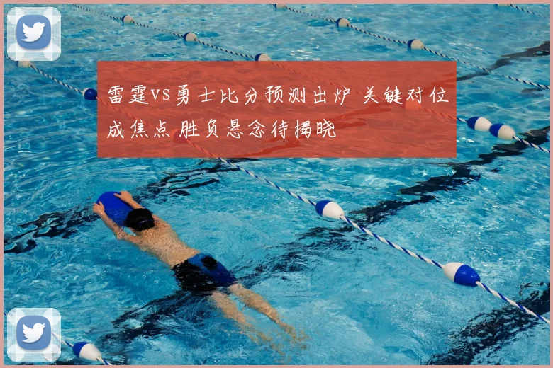 雷霆vs勇士比分预测出炉 关键对位成焦点 胜负悬念待揭晓