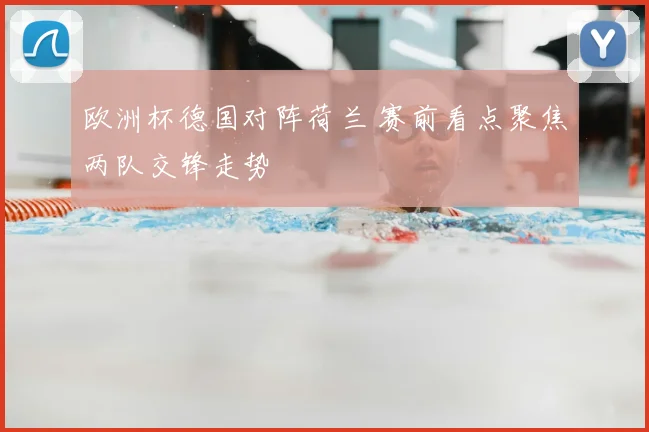 欧洲杯德国对阵荷兰 赛前看点聚焦两队交锋走势