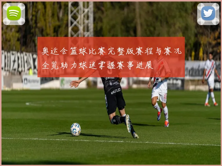 奥运会篮球比赛完整版赛程与赛况全览助力球迷掌握赛事进展