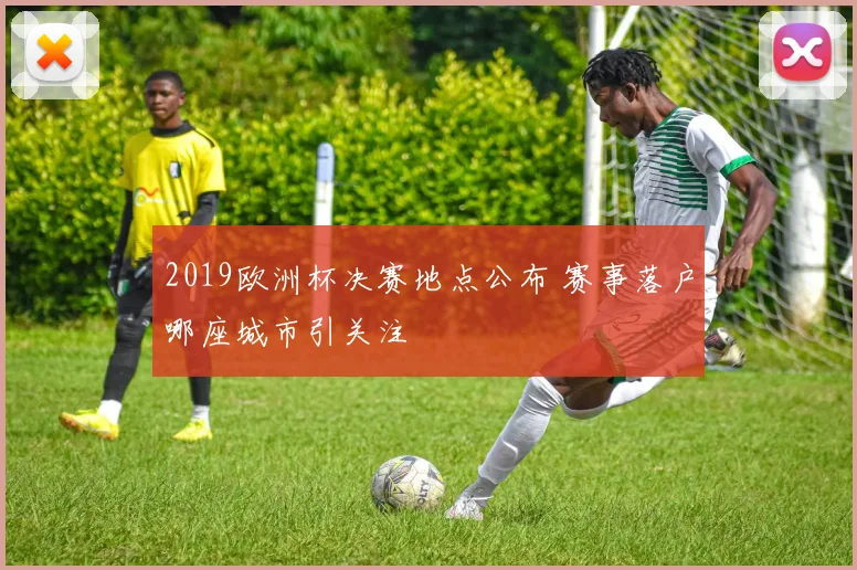 2019欧洲杯决赛地点公布 赛事落户哪座城市引关注