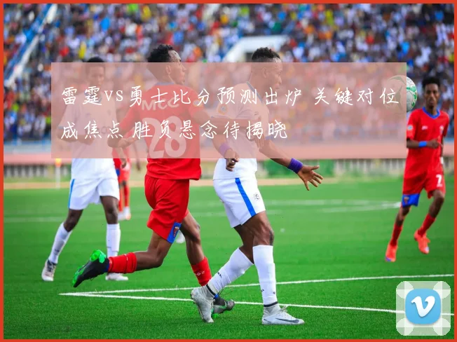 雷霆vs勇士比分预测出炉 关键对位成焦点 胜负悬念待揭晓