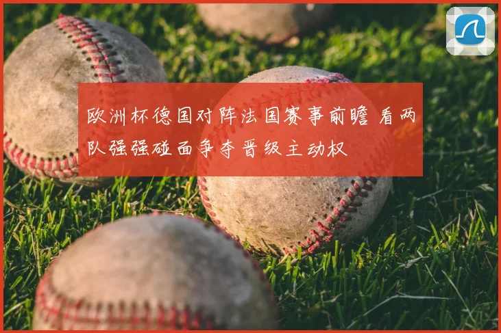 欧洲杯德国对阵法国赛事前瞻 看两队强强碰面争夺晋级主动权